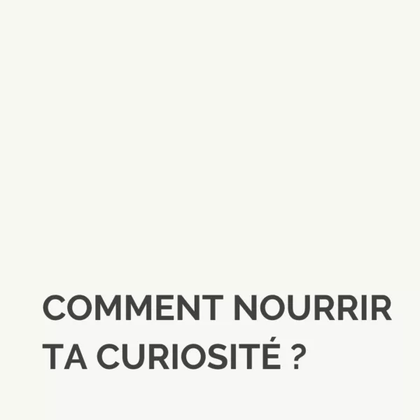 Comment nourrir ta curiosité (online et offline)